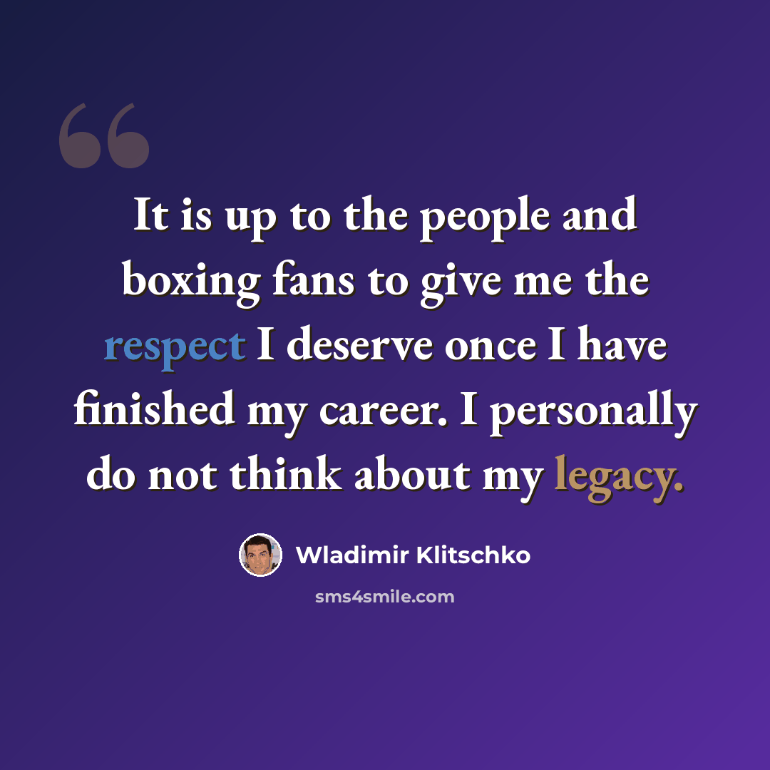 “It is up to the people and boxing fans to give me the respect I deserve once I have finished my career. I personally do not think about my legacy.” quote by Wladimir Klitschko