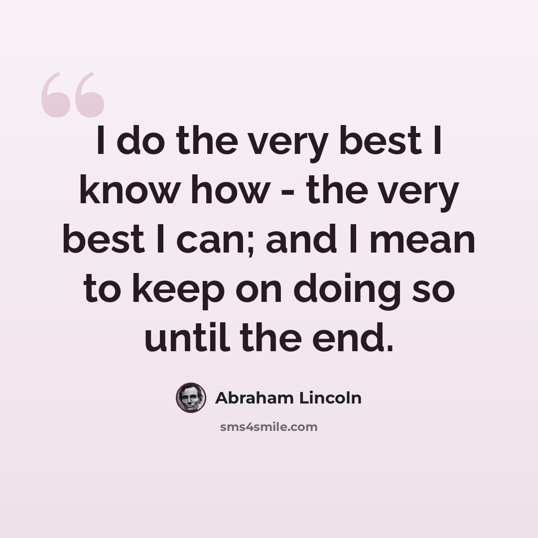 “I do the very best I know how - the very best I can; and I mean to keep on doing so until the end.” quote by Abraham Lincoln