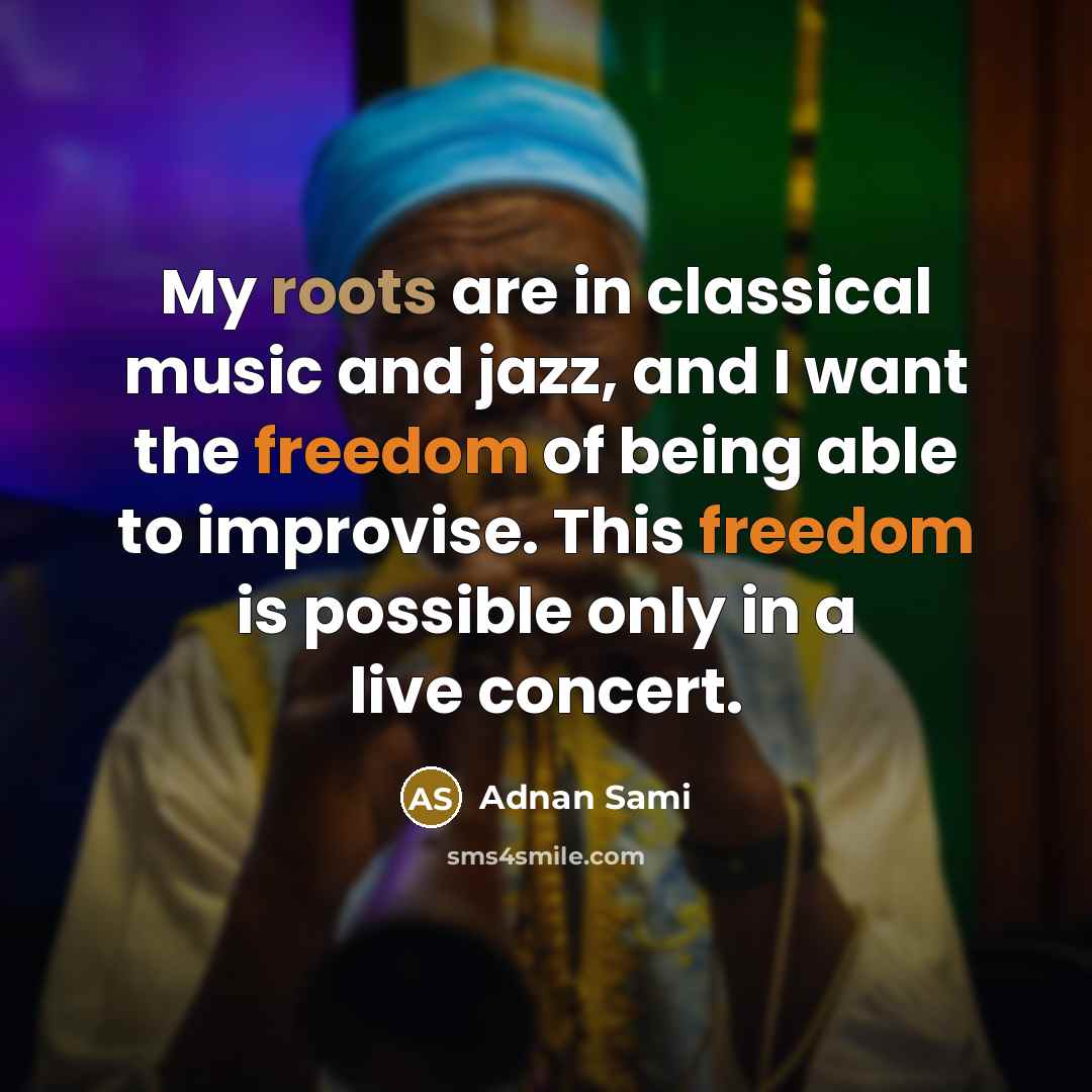 “My roots are in classical music and jazz, and I want the freedom of being able to improvise. This freedom is possible only in a live concert.” quote by Adnan Sami
