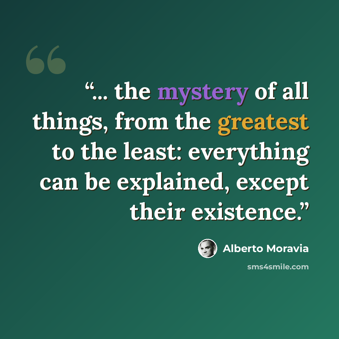 “... the mystery of all things, from the greatest to the least: everything can be explained, except their existence.” quote by Alberto Moravia