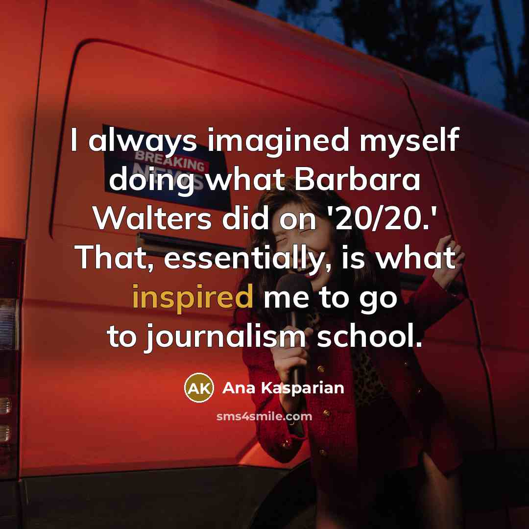“I always imagined myself doing what Barbara Walters did on '20/20.' That, essentially, is what inspired me to go to journalism school.” quote by Ana Kasparian