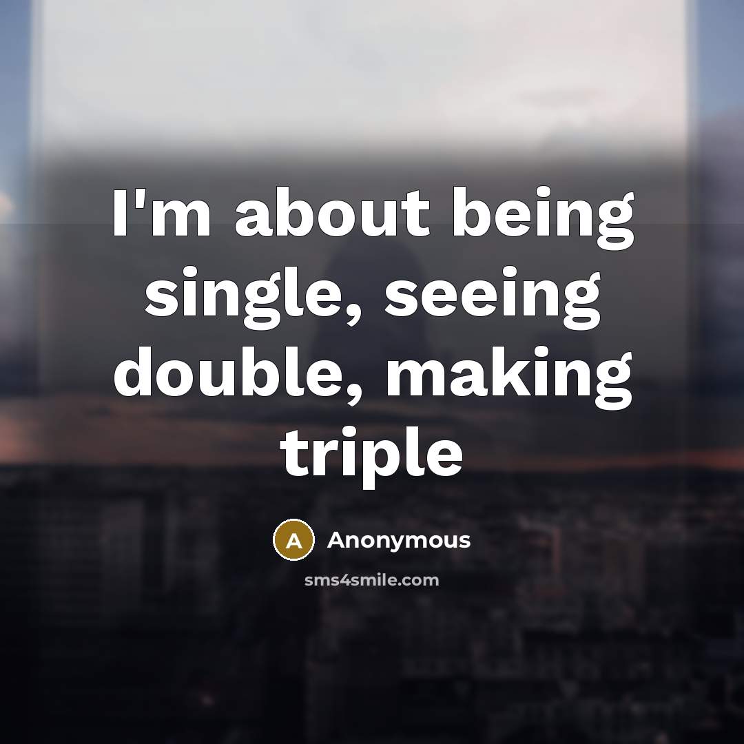 “I'm about being single, seeing double, making triple” quote by Anonymous