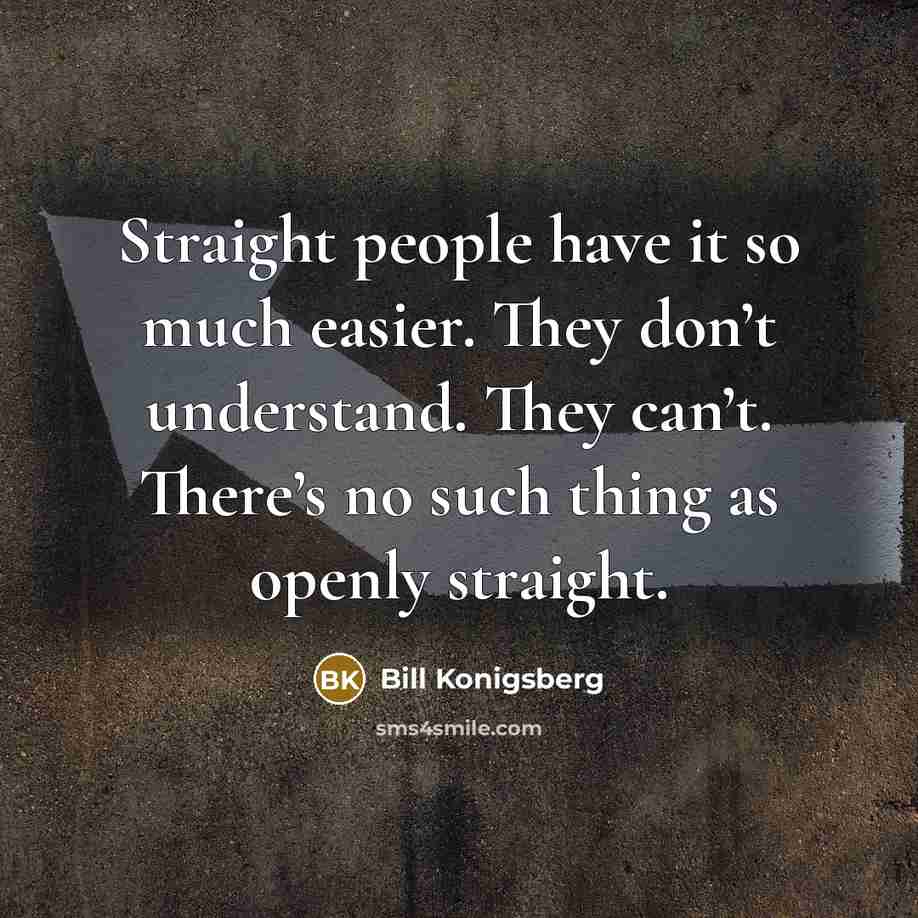 “Straight people have it so much easier. They don’t understand. They can’t. There’s no such thing as openly straight.” quote by Bill Konigsberg