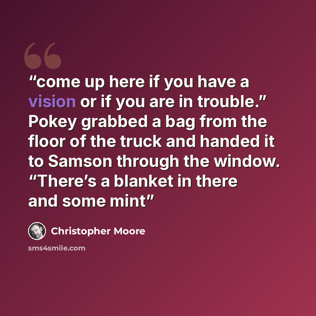 “come up here if you have a vision or if you are in trouble.” Pokey grabbed a bag from the floor of the truck and handed it to Samson through the window. “There’s a blanket in there and some mint” quote by Christopher Moore