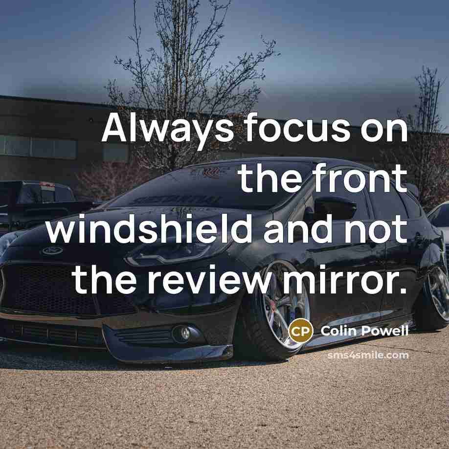“Always focus on the front windshield and not the review mirror.” quote by Colin Powell