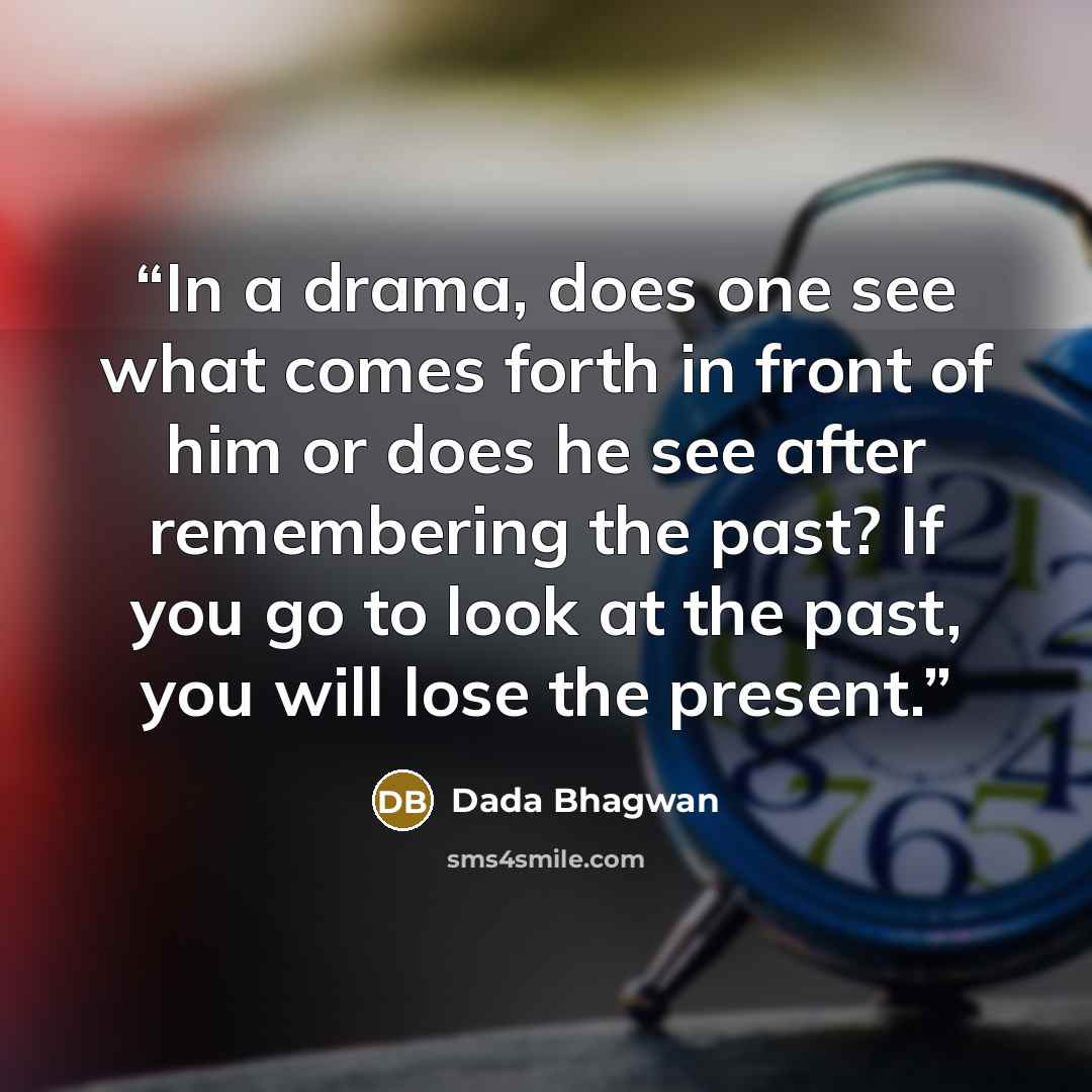 “In a drama, does one see what comes forth in front of him or does he see after remembering the past? If you go to look at the past, you will lose the present.” quote by Dada Bhagwan