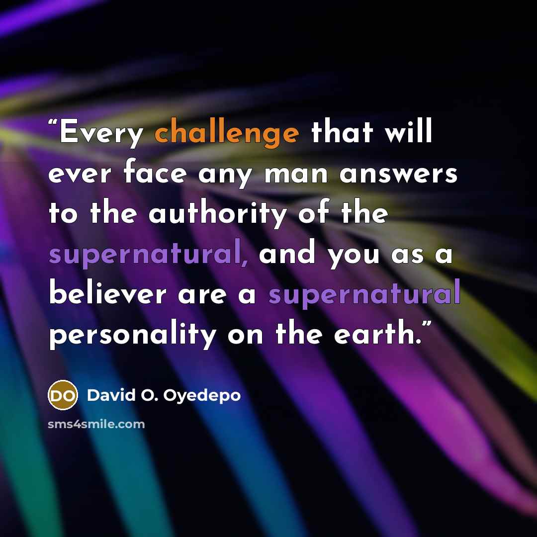 “Every challenge that will ever face any man answers to the authority of the supernatural, and you as a believer are a supernatural personality on the earth.” quote by David O. Oyedepo