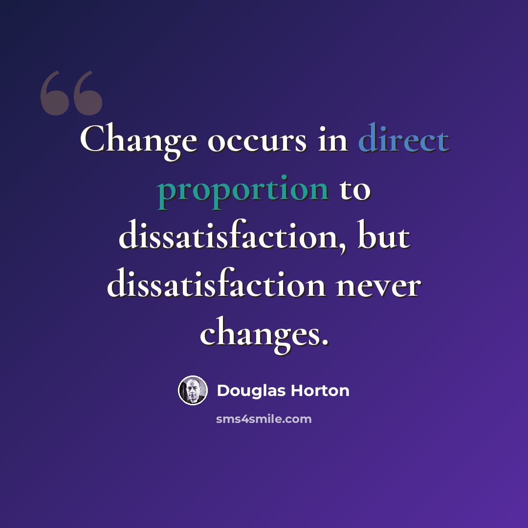 “Change occurs in direct proportion to dissatisfaction, but dissatisfaction never changes.” quote by Douglas Horton