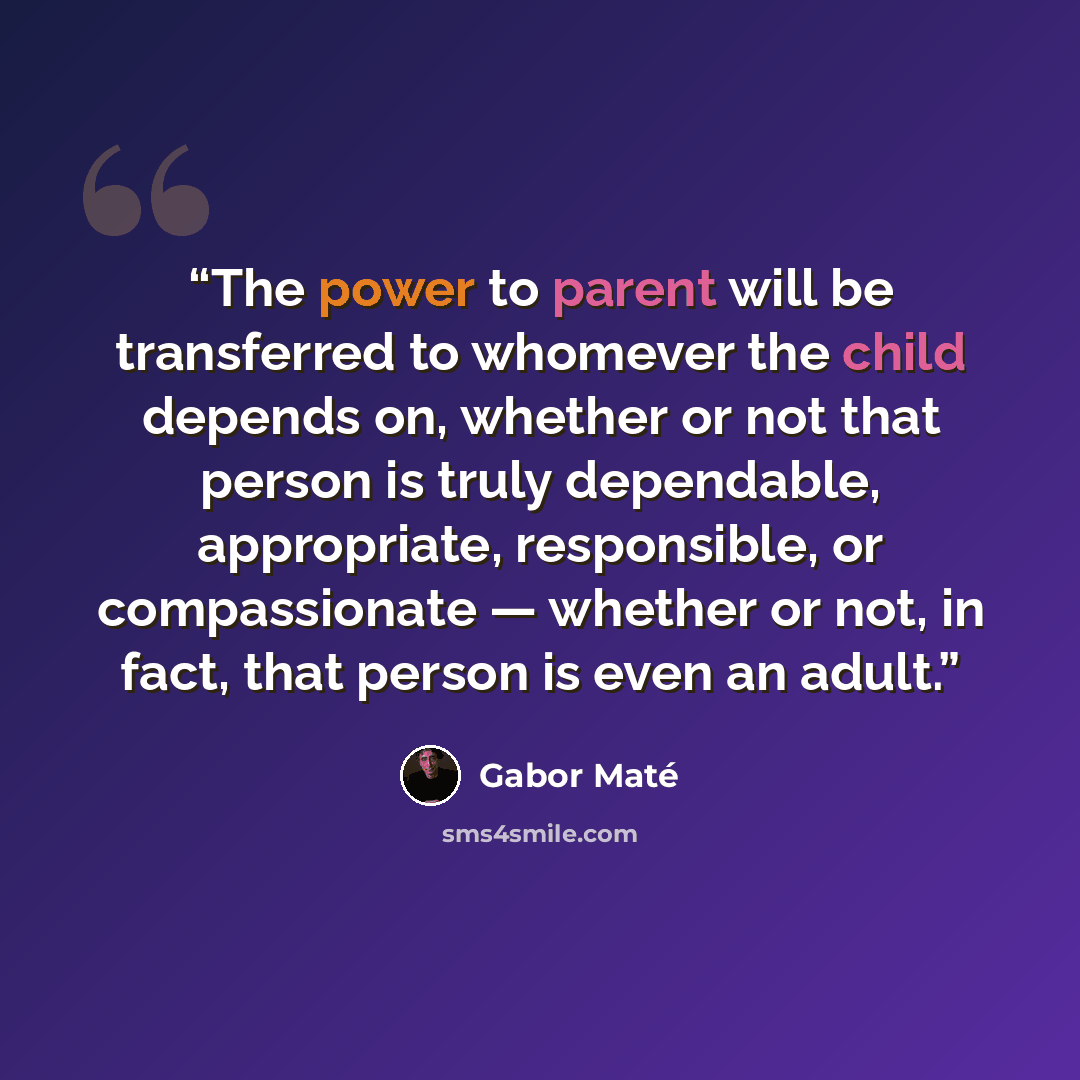 “The power to parent will be transferred to whomever the child depends on, whether or not that person is truly dependable, appropriate, responsible, or compassionate — whether or not, in fact, that person is even an adult.” quote by Gabor Maté