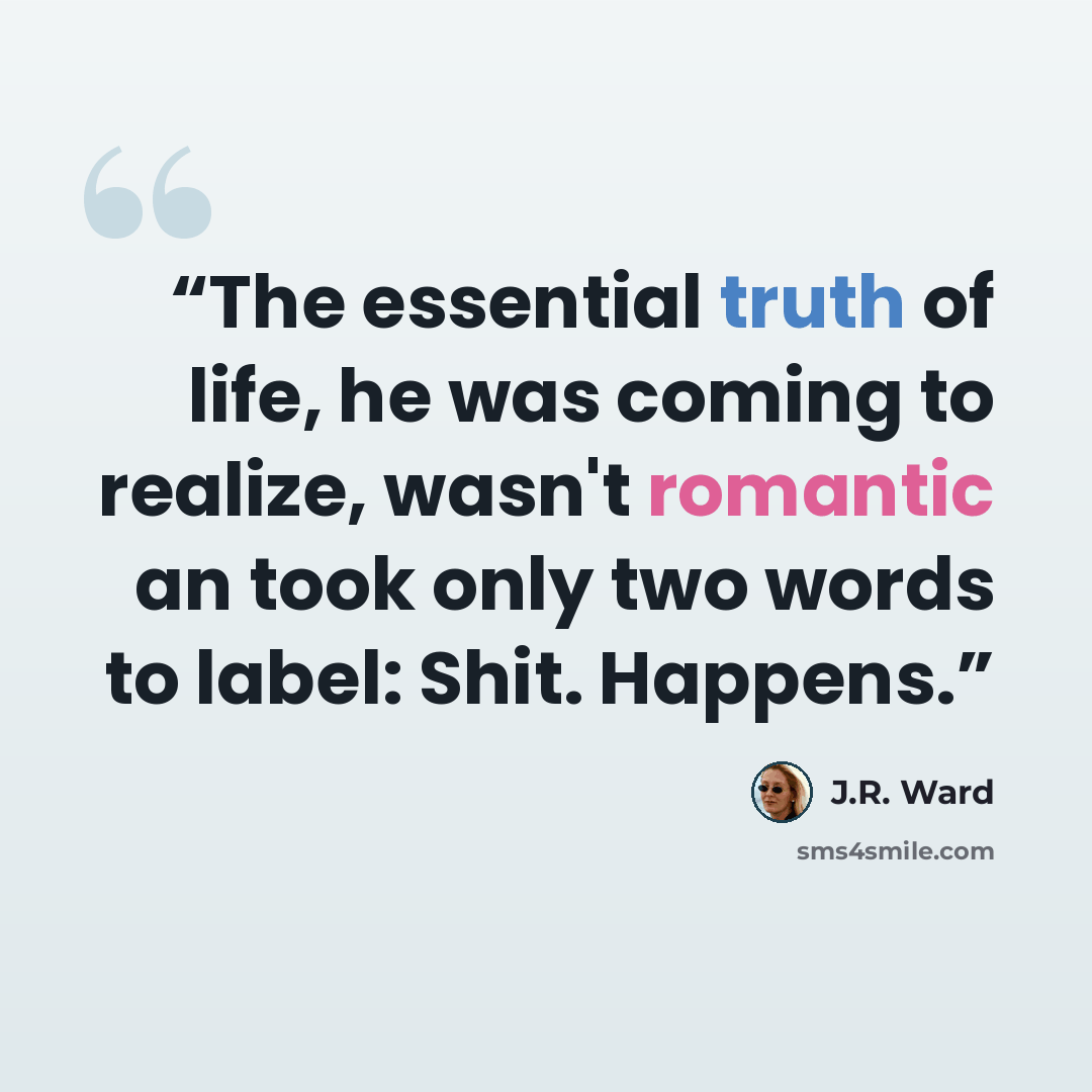 “The essential truth of life, he was coming to realize, wasn't romantic an took only two words to label: Shit. Happens.” quote by J.R. Ward