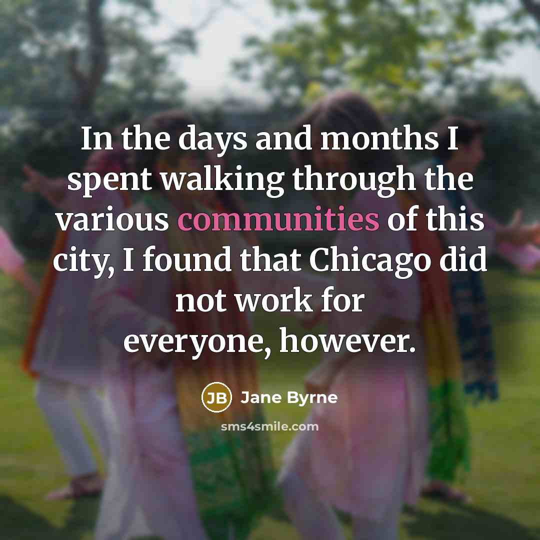 “In the days and months I spent walking through the various communities of this city, I found that Chicago did not work for everyone, however.” quote by Jane Byrne