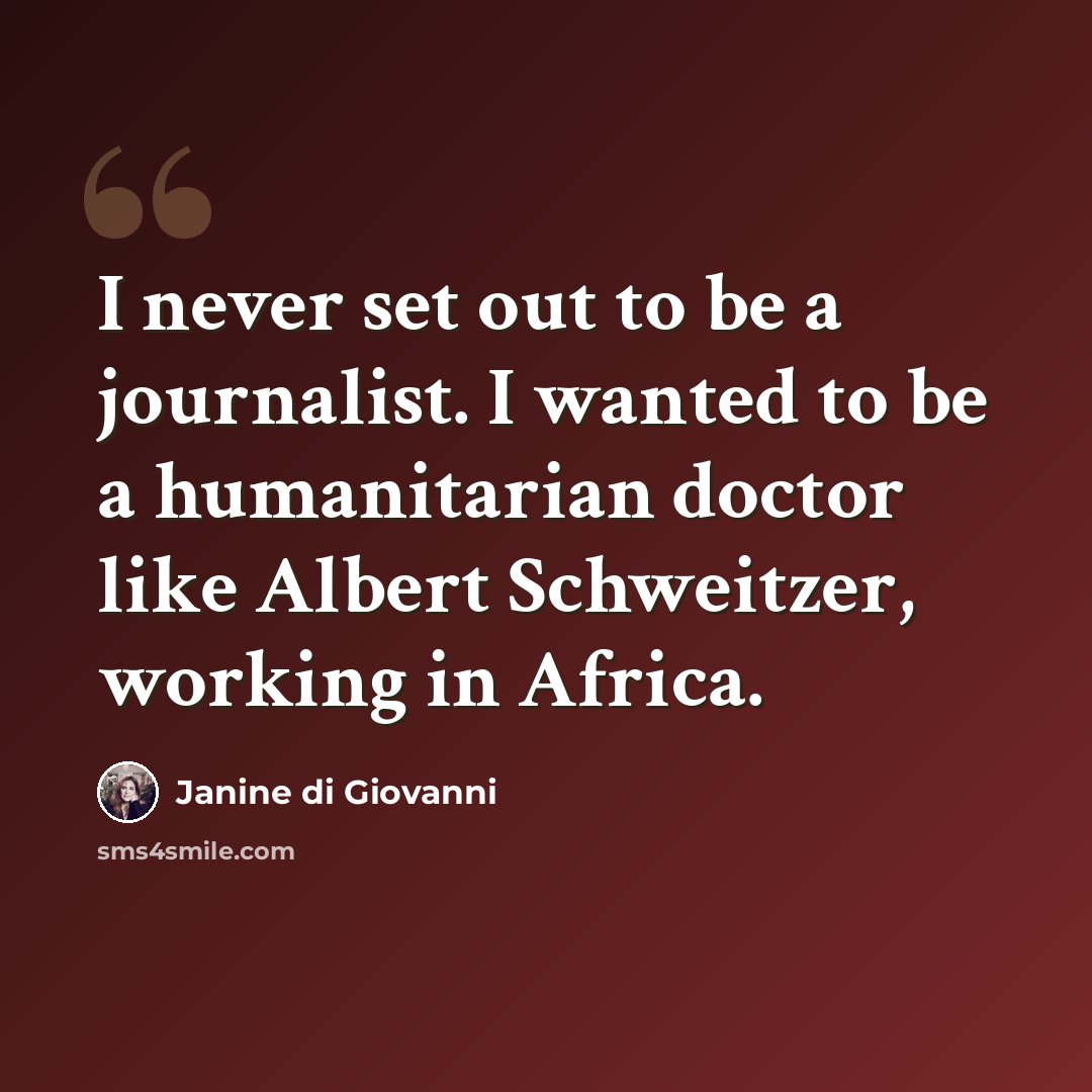 “I never set out to be a journalist. I wanted to be a humanitarian doctor like Albert Schweitzer, working in Africa.” quote by Janine di Giovanni