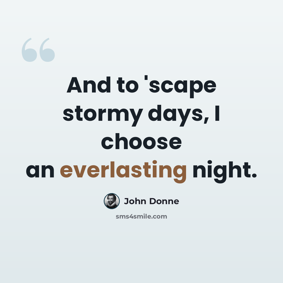 “And to 'scape stormy days, I choose an everlasting night.” quote by John Donne
