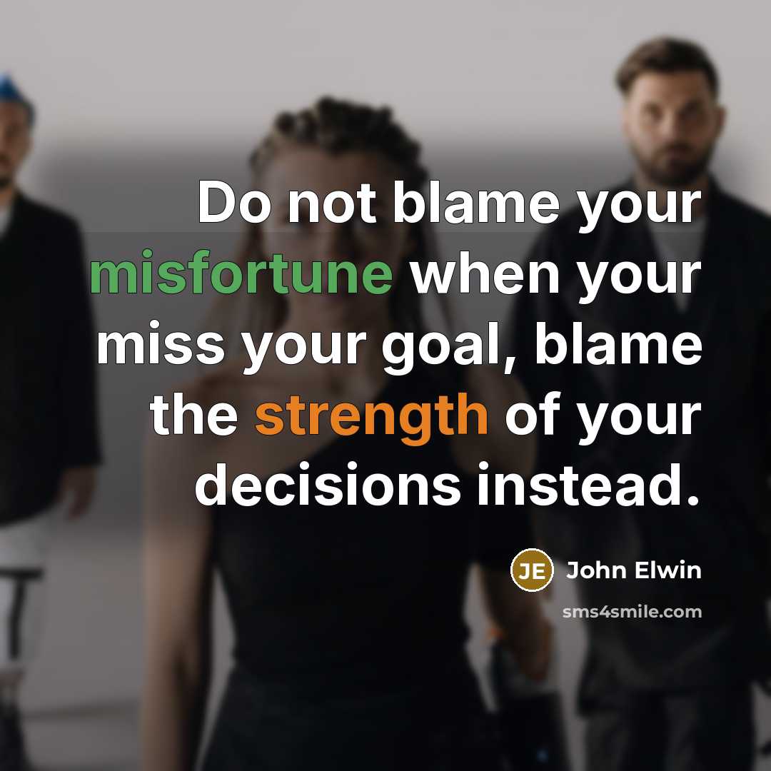 “Do not blame your misfortune when your miss your goal, blame the strength of your decisions instead.” quote by John Elwin
