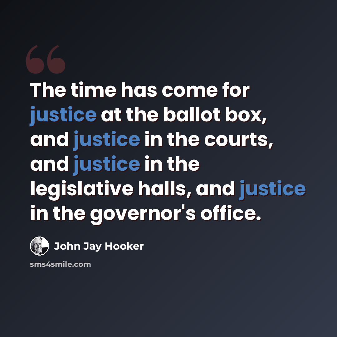 “The time has come for justice at the ballot box, and justice in the courts, and justice in the legislative halls, and justice in the governor's office.” quote by John Jay Hooker