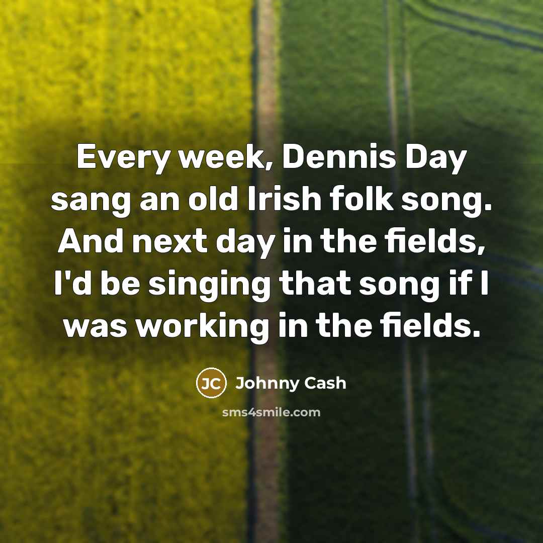 “Every week, Dennis Day sang an old Irish folk song. And next day in the fields, I'd be singing that song if I was working in the fields.” quote by Johnny Cash