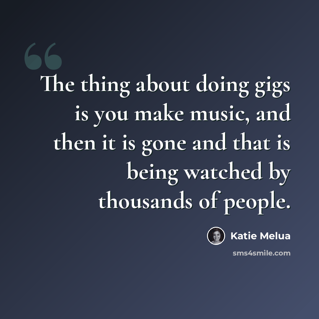 “The thing about doing gigs is you make music, and then it is gone and that is being watched by thousands of people.” quote by Katie Melua