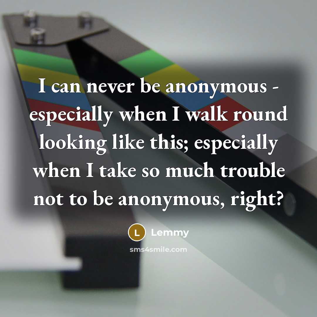 “I can never be anonymous - especially when I walk round looking like this; especially when I take so much trouble not to be anonymous, right?” quote by Lemmy