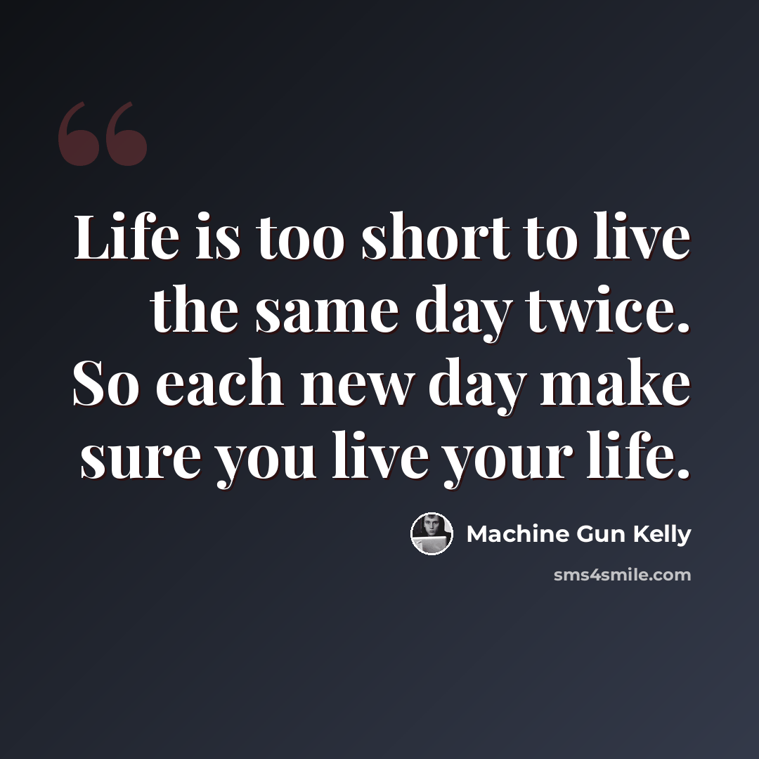 “Life is too short to live the same day twice. So each new day make sure you live your life.” quote by Machine Gun Kelly