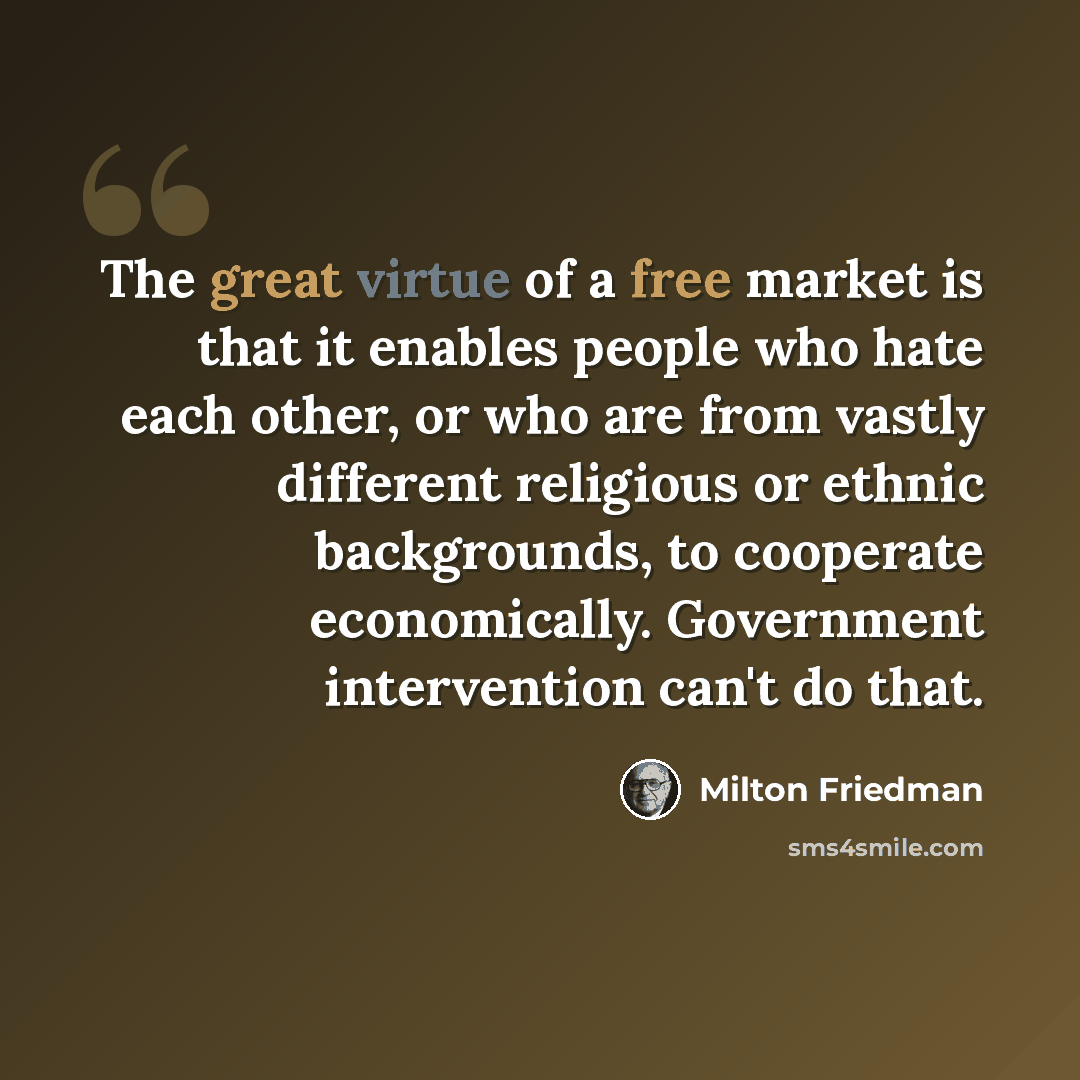 “The great virtue of a free market is that it enables people who hate each other, or who are from vastly different religious or ethnic backgrounds, to cooperate economically. Government intervention can't do that.” quote by Milton Friedman