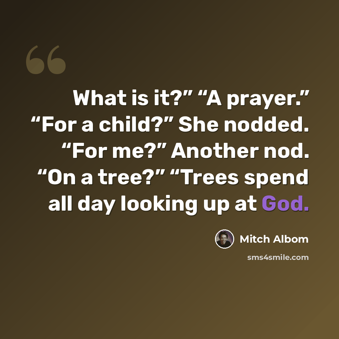 “What is it?” “A prayer.” “For a child?” She nodded. “For me?” Another nod. “On a tree?” “Trees spend all day looking up at God.” quote by Mitch Albom