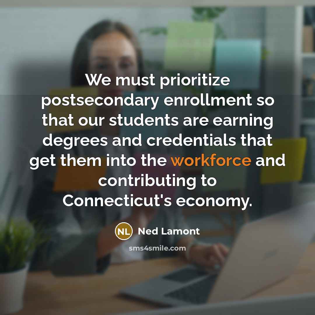 “We must prioritize postsecondary enrollment so that our students are earning degrees and credentials that get them into the workforce and contributing to Connecticut's economy.” quote by Ned Lamont