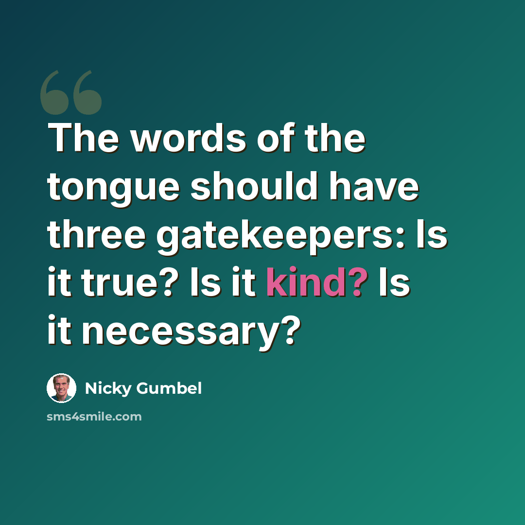 “The words of the tongue should have three gatekeepers: Is it true? Is it kind? Is it necessary?” quote by Nicky Gumbel