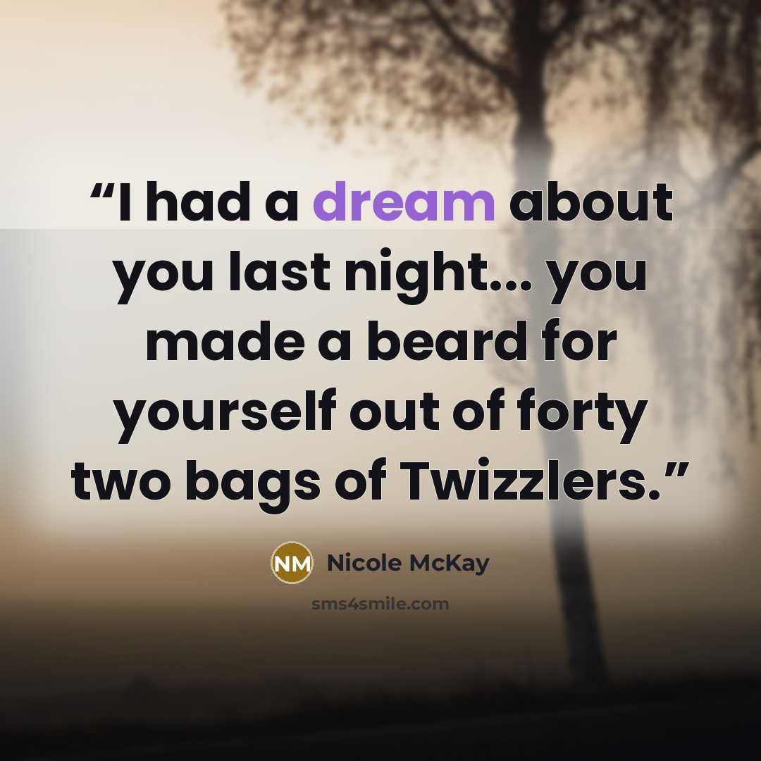 “I had a dream about you last night... you made a beard for yourself out of forty two bags of Twizzlers.” quote by Nicole McKay