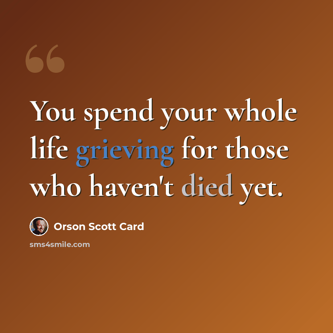 “You spend your whole life grieving for those who haven't died yet.” quote by Orson Scott Card