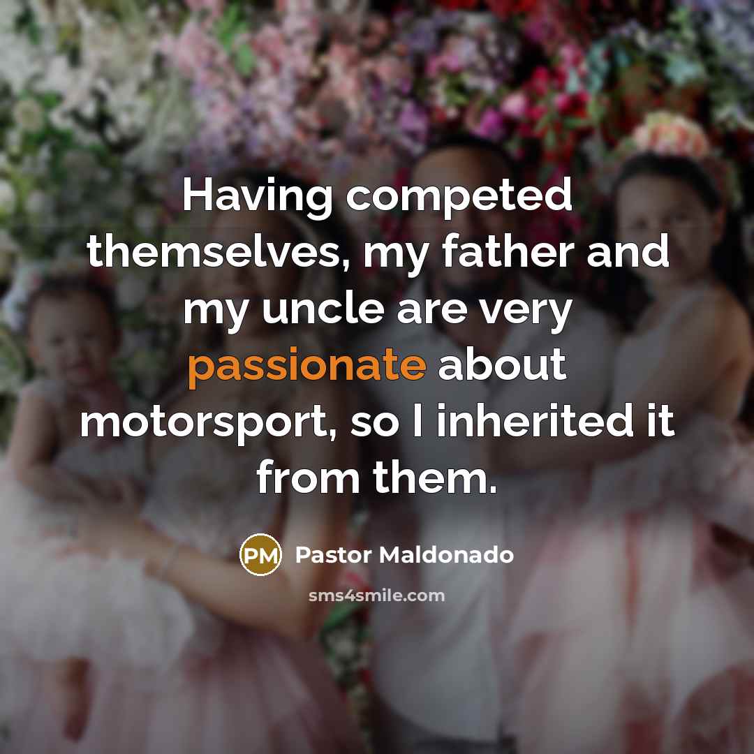 “Having competed themselves, my father and my uncle are very passionate about motorsport, so I inherited it from them.” quote by Pastor Maldonado
