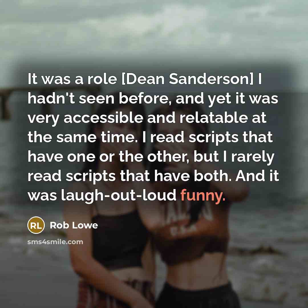 “It was a role [Dean Sanderson] I hadn't seen before, and yet it was very accessible and relatable at the same time. I read scripts that have one or the other, but I rarely read scripts that have both. And it was laugh-out-loud funny.” quote by Rob Lowe