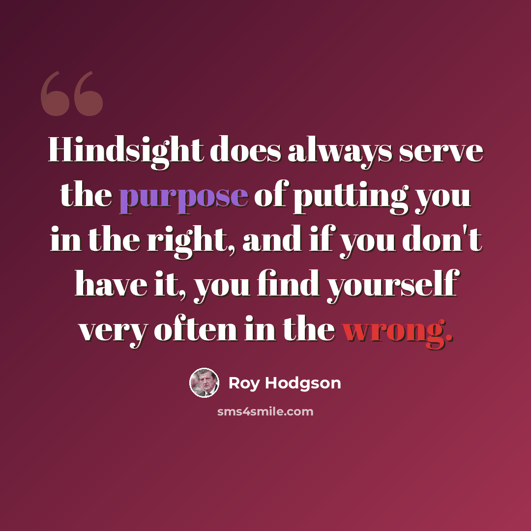 “Hindsight does always serve the purpose of putting you in the right, and if you don't have it, you find yourself very often in the wrong.” quote by Roy Hodgson