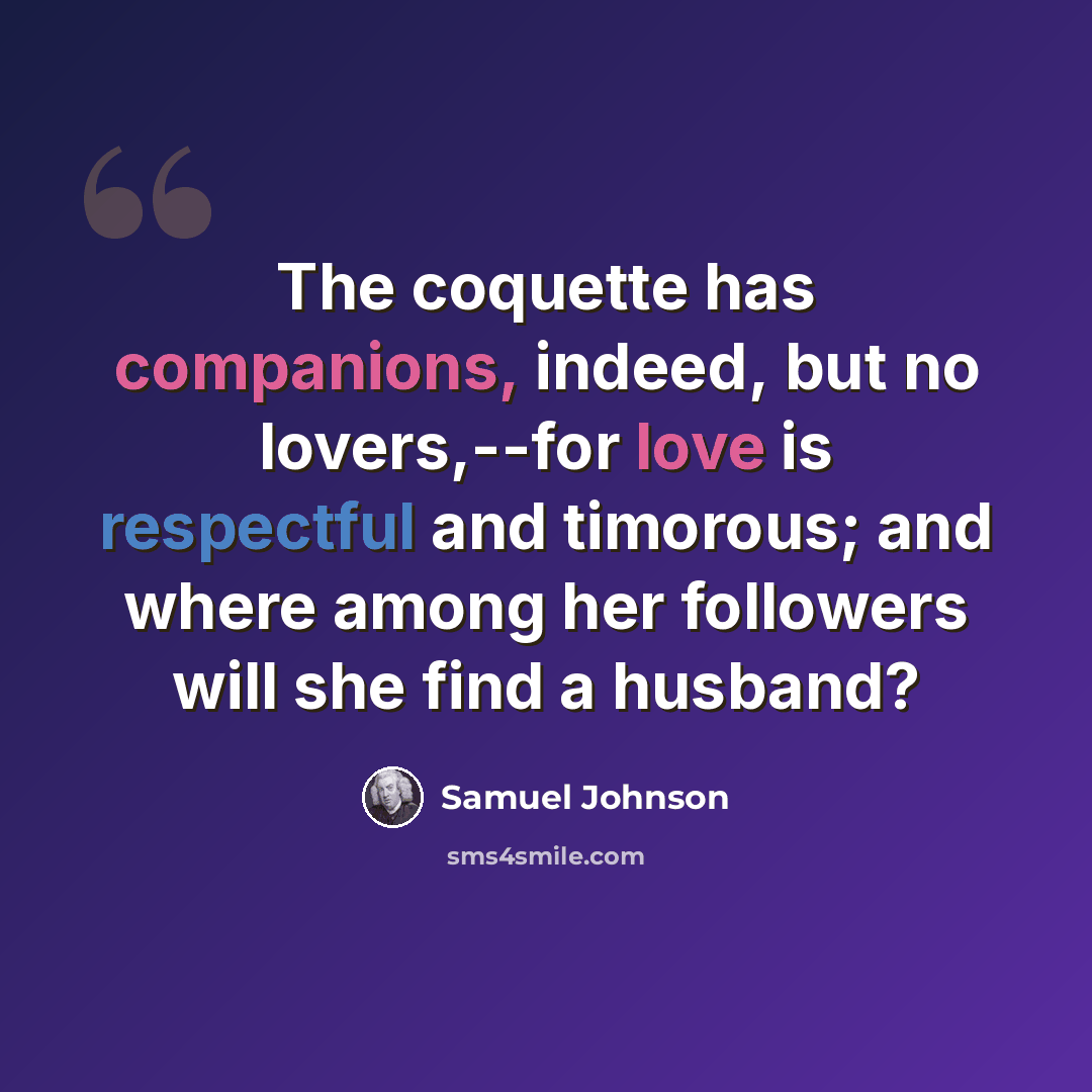 “The coquette has companions, indeed, but no lovers,--for love is respectful and timorous; and where among her followers will she find a husband?” quote by Samuel Johnson