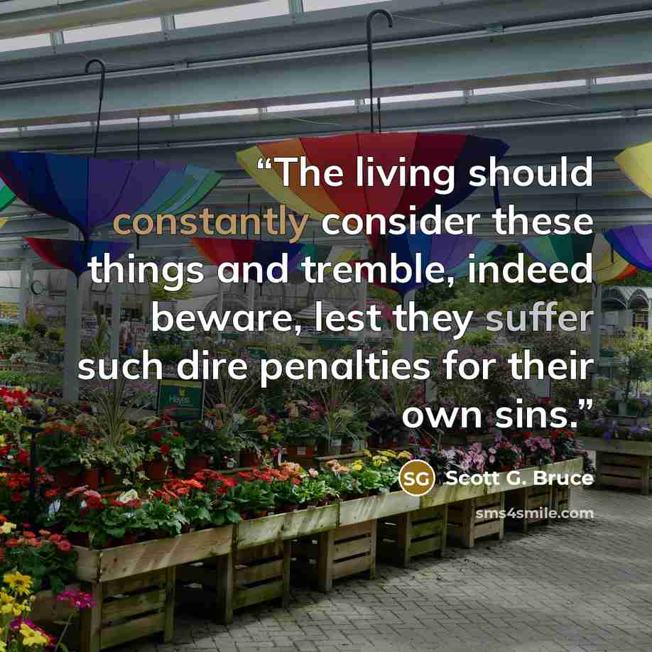 “The living should constantly consider these things and tremble, indeed beware, lest they suffer such dire penalties for their own sins.” quote by Scott G. Bruce