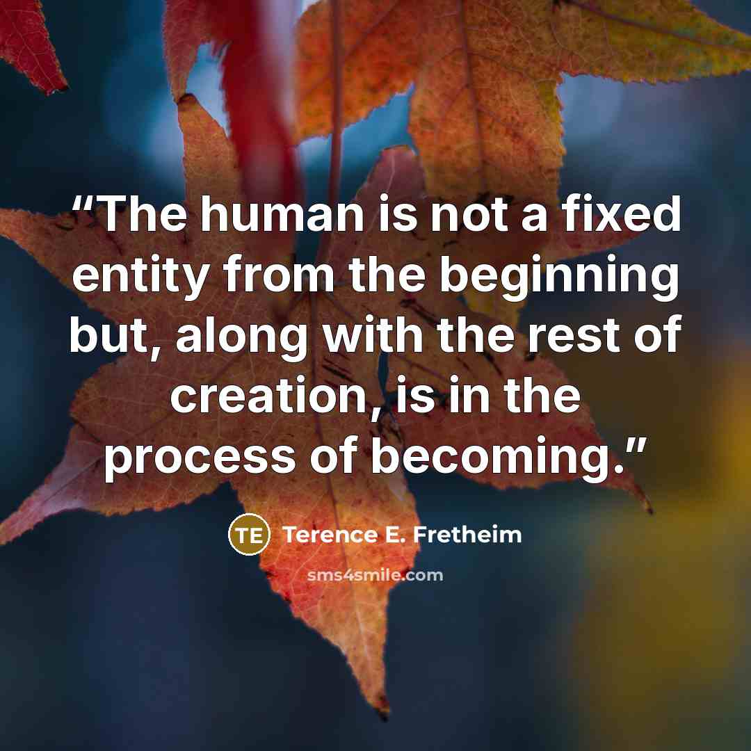 “The human is not a fixed entity from the beginning but, along with the rest of creation, is in the process of becoming.” quote by Terence E. Fretheim