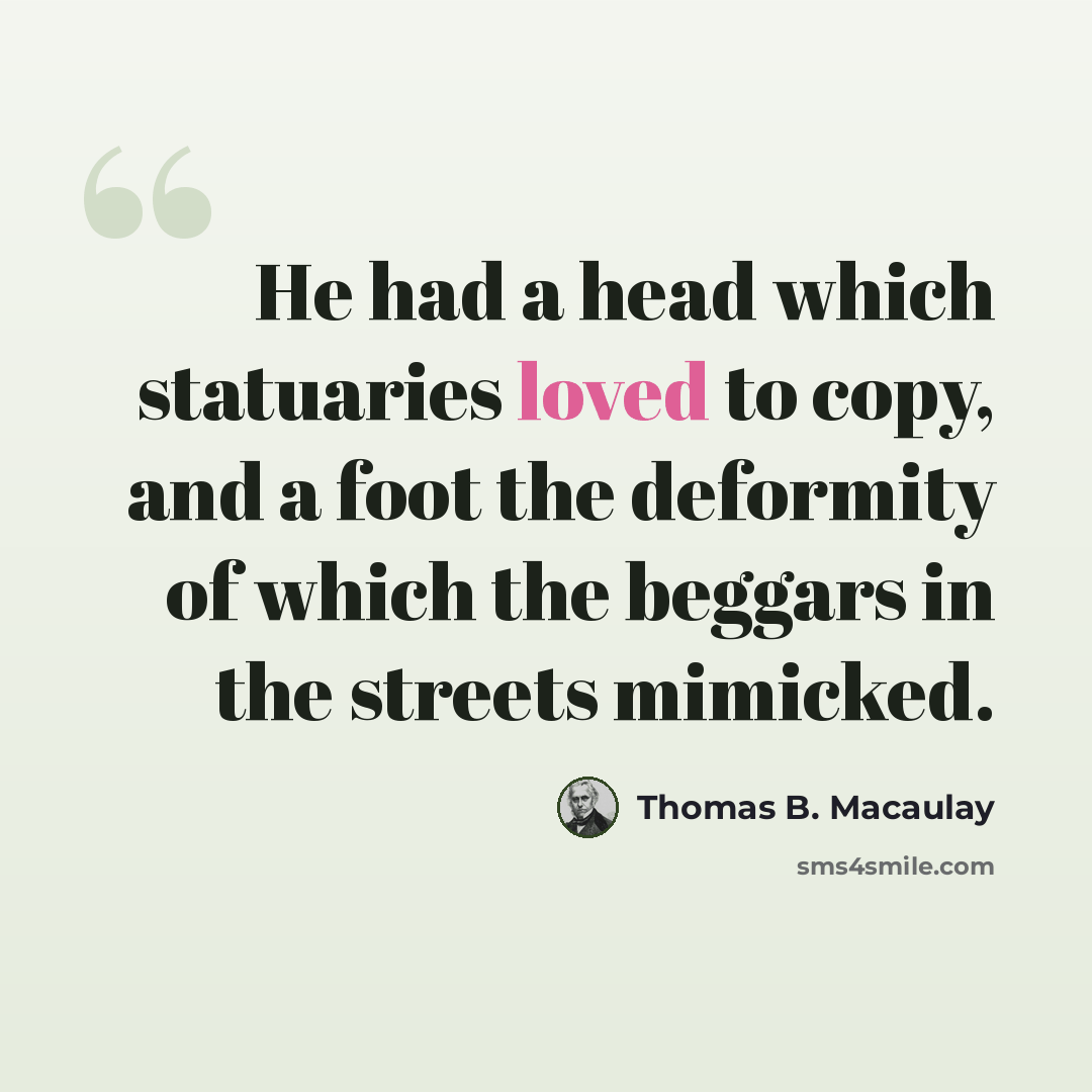 “He had a head which statuaries loved to copy, and a foot the deformity of which the beggars in the streets mimicked.” quote by Thomas B. Macaulay
