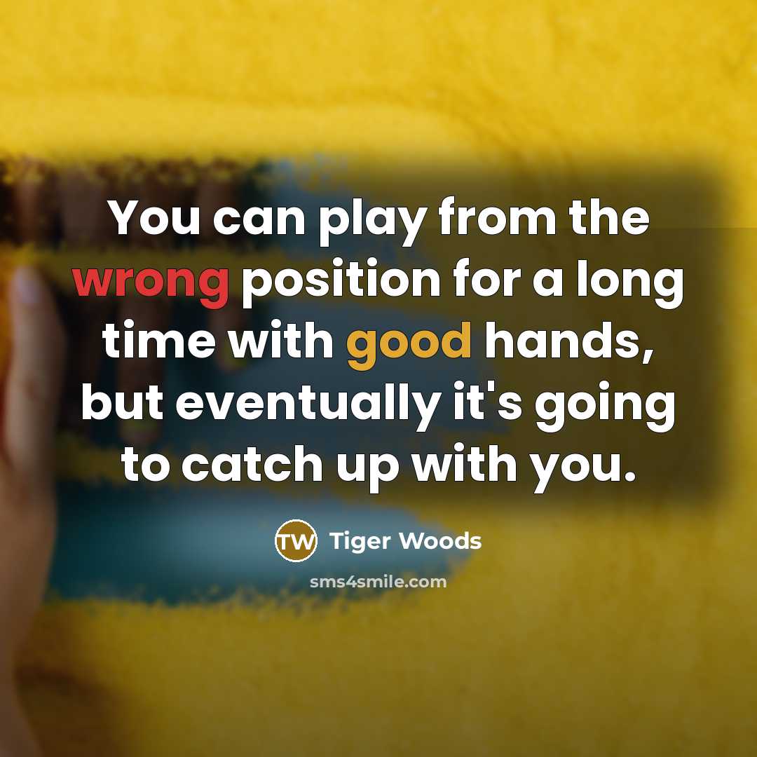 “You can play from the wrong position for a long time with good hands, but eventually it's going to catch up with you.” quote by Tiger Woods