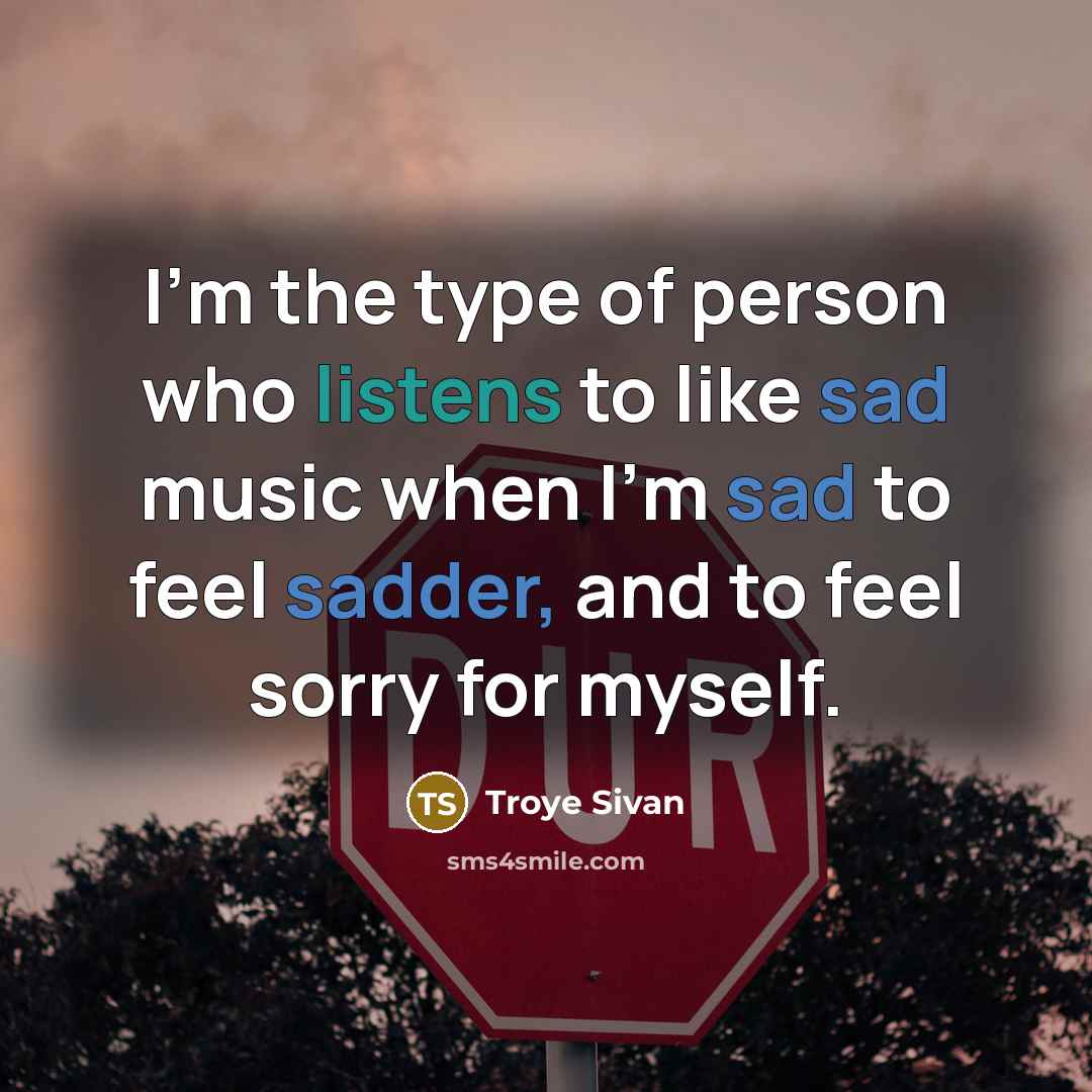 “I'm the type of person who listens to like sad music when I'm sad to feel sadder, and to feel sorry for myself.” quote by Troye Sivan