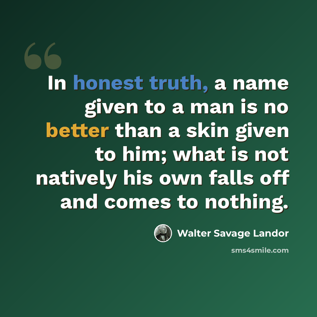 “In honest truth, a name given to a man is no better than a skin given to him; what is not natively his own falls off and comes to nothing.” quote by Walter Savage Landor
