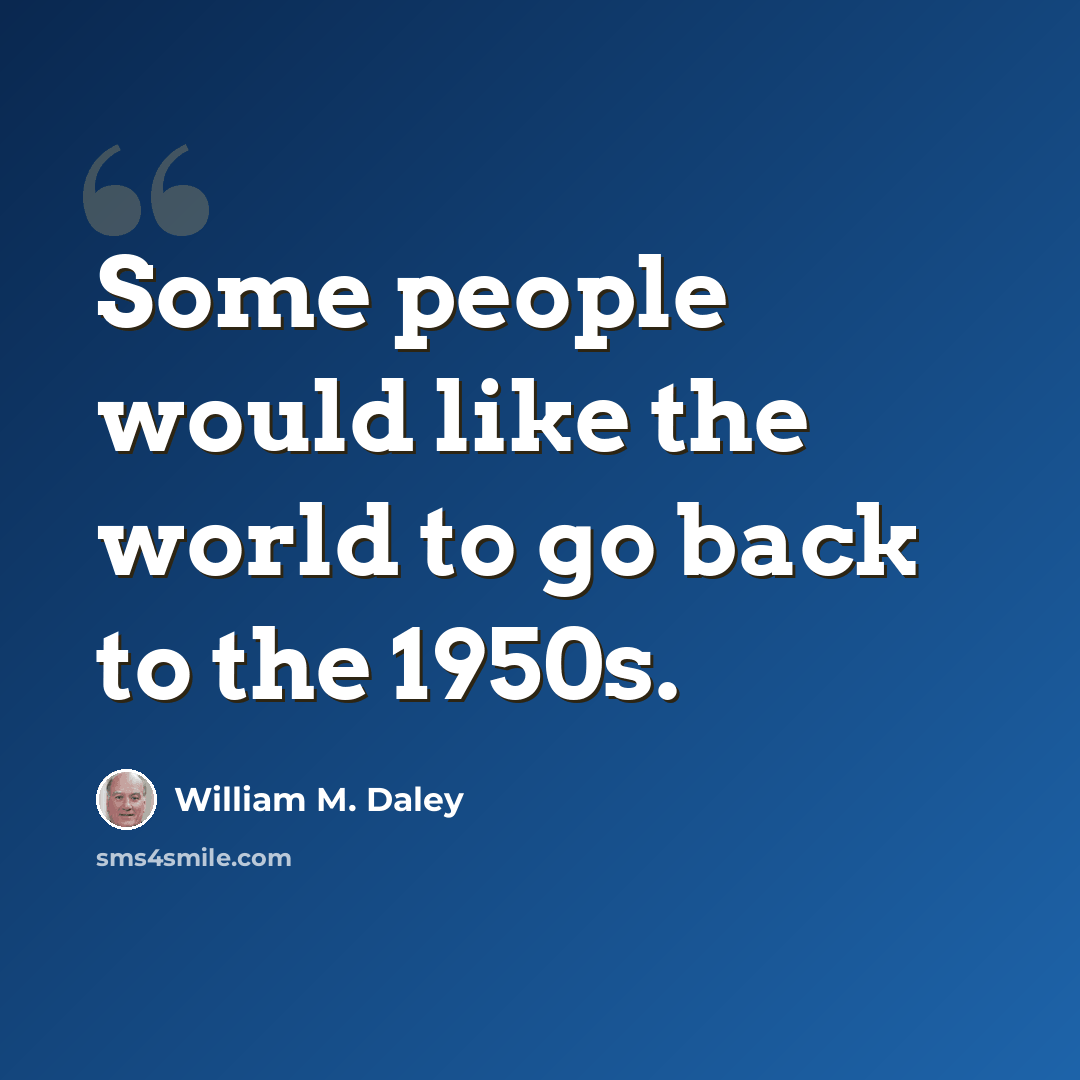 “Some people would like the world to go back to the 1950s.” quote by William M. Daley