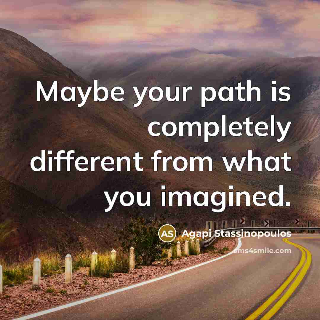 “Maybe your path is completely different from what you imagined.” quote by Agapi Stassinopoulos