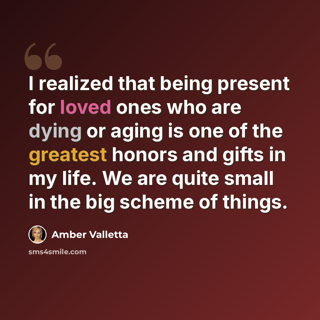 “I realized that being present for loved ones who are dying or aging is one of the greatest honors and gifts in my life. We are quite small in the big scheme of things.” quote by Amber Valletta