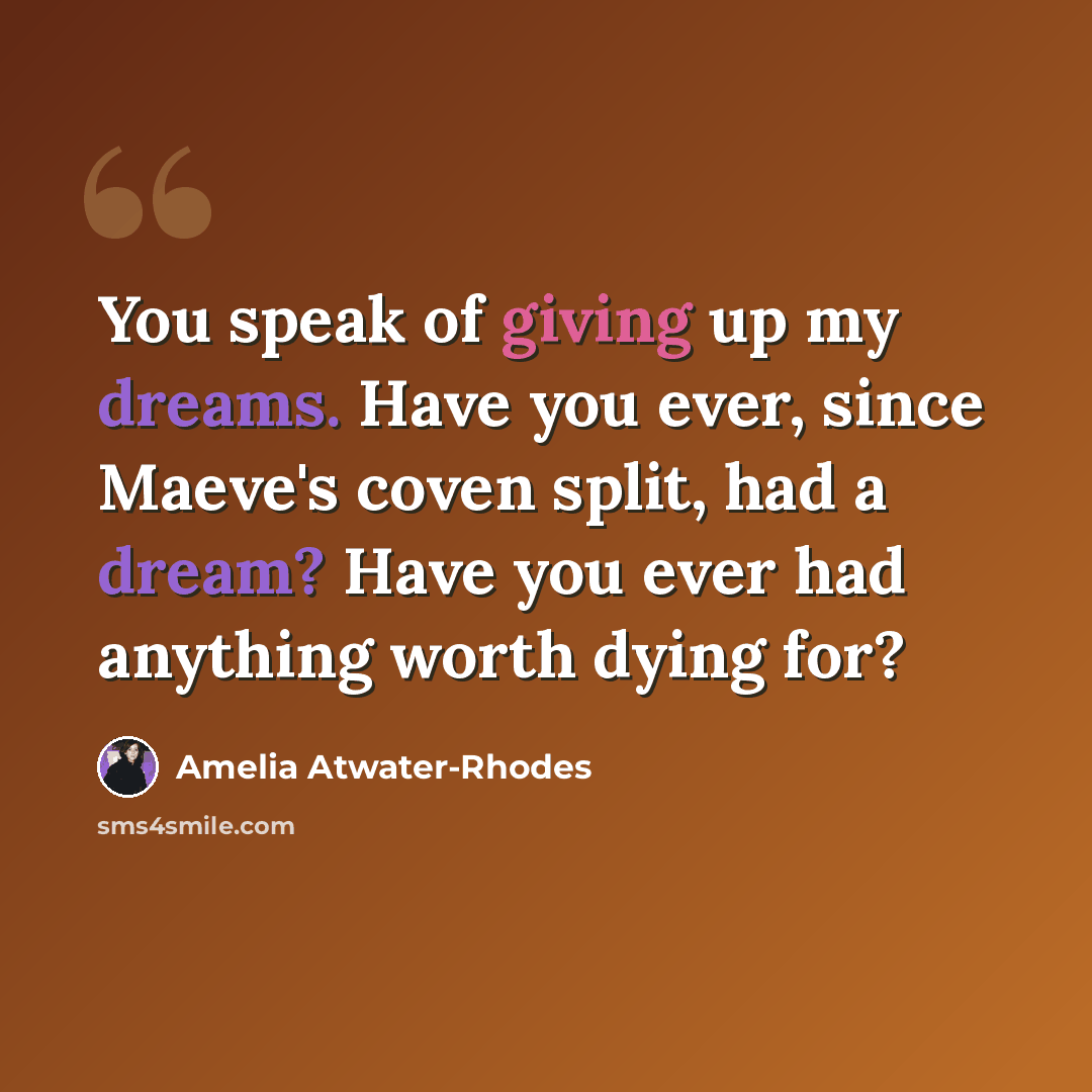 “You speak of giving up my dreams. Have you ever, since Maeve's coven split, had a dream? Have you ever had anything worth dying for?” quote by Amelia Atwater-Rhodes