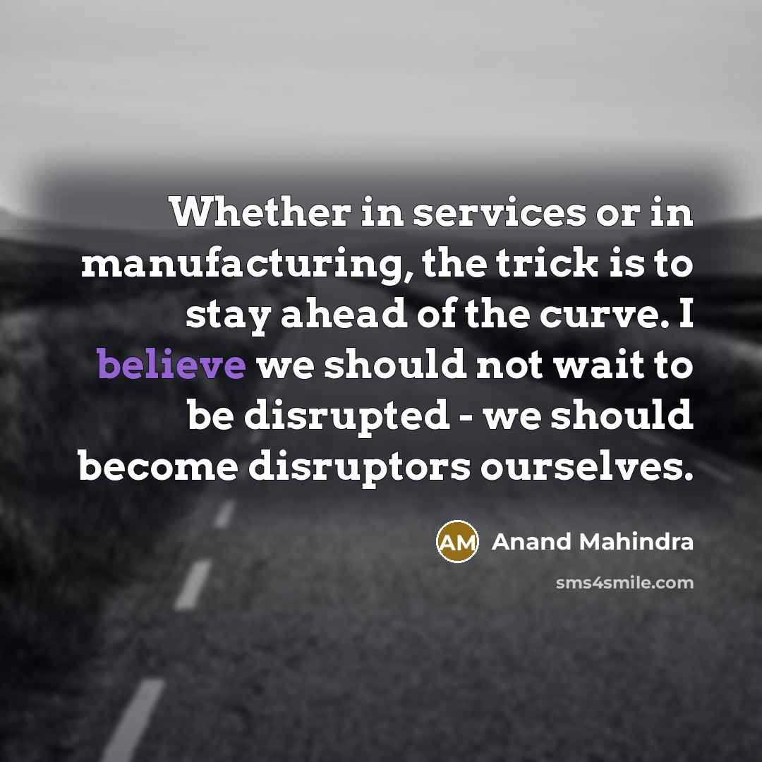 “Whether in services or in manufacturing, the trick is to stay ahead of the curve. I believe we should not wait to be disrupted - we should become disruptors ourselves.” quote by Anand Mahindra