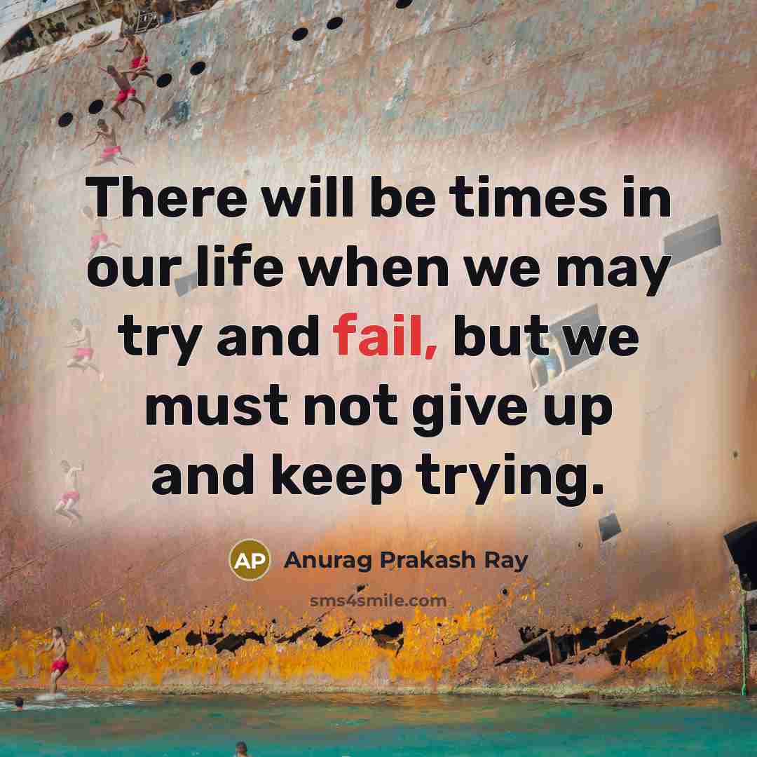 “There will be times in our life when we may try and fail, but we must not give up and keep trying.” quote by Anurag Prakash Ray