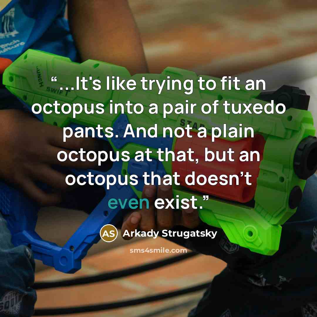 “...It's like trying to fit an octopus into a pair of tuxedo pants. And not a plain octopus at that, but an octopus that doesn't even exist.” quote by Arkady Strugatsky