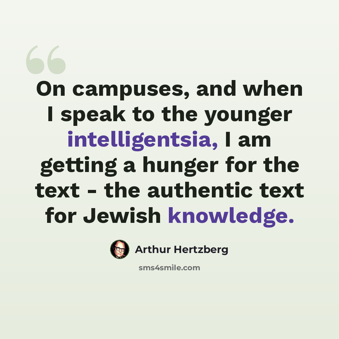 “On campuses, and when I speak to the younger intelligentsia, I am getting a hunger for the text - the authentic text for Jewish knowledge.” quote by Arthur Hertzberg