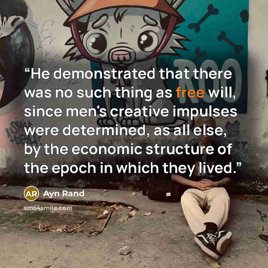 “He demonstrated that there was no such thing as free will, since men's creative impulses were determined, as all else, by the economic structure of the epoch in which they lived.” quote by Ayn Rand