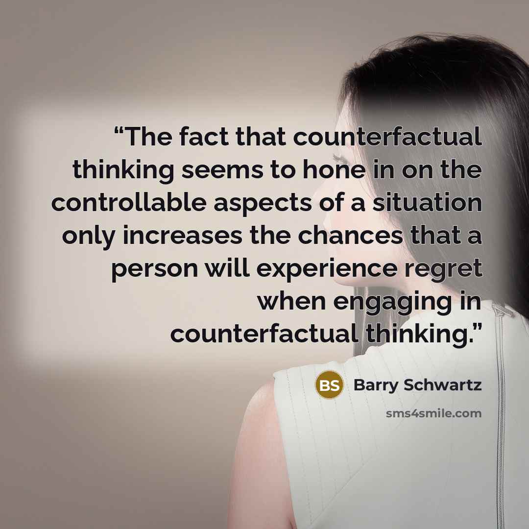 “The fact that counterfactual thinking seems to hone in on the controllable aspects of a situation only increases the chances that a person will experience regret when engaging in counterfactual thinking.” quote by Barry Schwartz