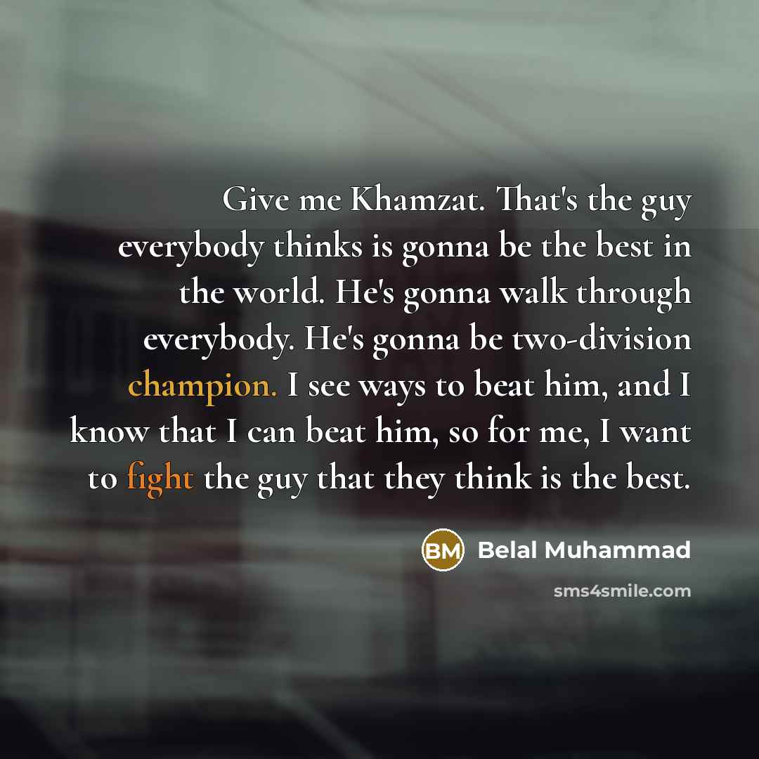 “Give me Khamzat. That's the guy everybody thinks is gonna be the best in the world. He's gonna walk through everybody. He's gonna be two-division champion. I see ways to beat him, and I know that I can beat him, so for me, I want to fight the guy that they think is the best.” quote by Belal Muhammad
